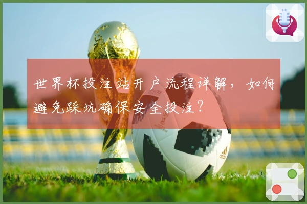 世界杯投注站开户流程详解,如何避免踩坑确保安全投注?