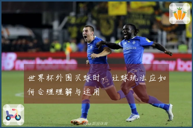 世界杯外围买球时,让球玩法应如何合理理解与运用